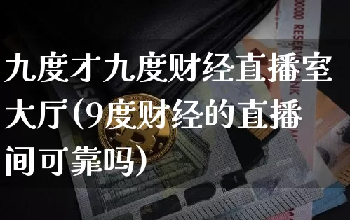 九度才九度财经直播室大厅(9度财经的直播间可靠吗)_https://www.qldgs.com_期货_第1张