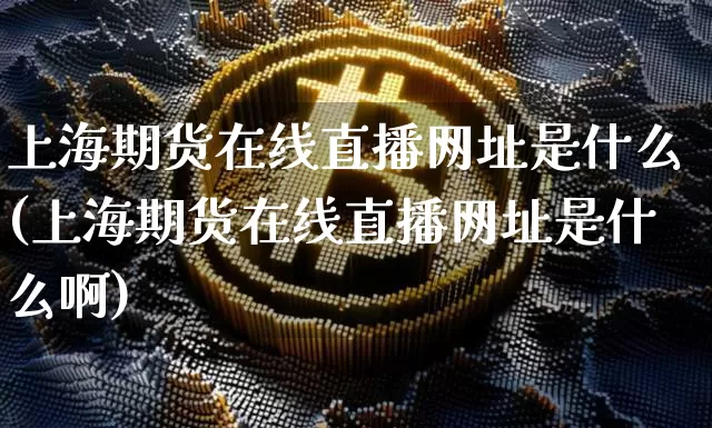 上海期货在线直播网址是什么(上海期货在线直播网址是什么啊)_https://www.qldgs.com_黄金期货_第1张