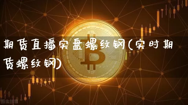 期货直播实盘螺纹钢(实时期货螺纹钢)_https://www.qldgs.com_国际期货_第1张