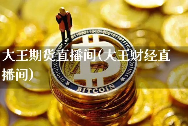 大王期货直播间(大王财经直播间)_https://www.qldgs.com_恒指期货_第1张