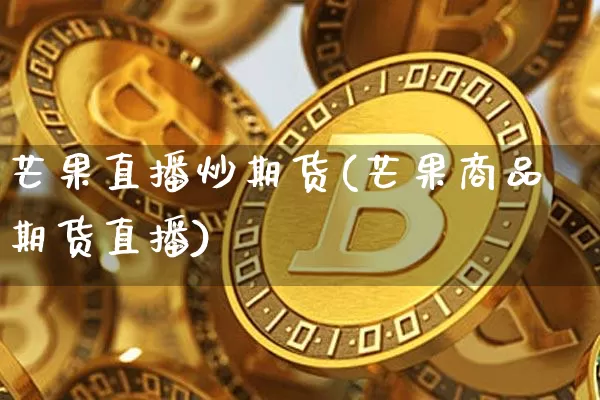 芒果直播炒期货(芒果商品期货直播)_https://www.qldgs.com_内盘期货_第1张