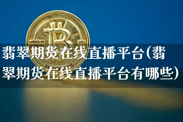 翡翠期货在线直播平台(翡翠期货在线直播平台有哪些)_https://www.qldgs.com_内盘期货_第1张