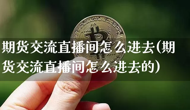 期货交流直播间怎么进去(期货交流直播间怎么进去的)_https://www.qldgs.com_国际期货_第1张