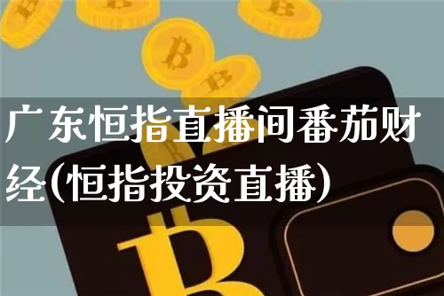 广东恒指直播间番茄财经(恒指投资直播)_https://www.qldgs.com_黄金期货_第1张