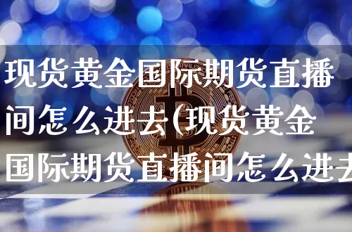 现货黄金国际期货直播间怎么进去(现货黄金国际期货直播间怎么进去的)_https://www.qldgs.com_原油期货_第1张