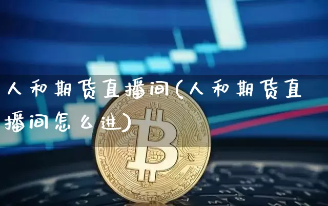 人和期货直播间(人和期货直播间怎么进)_https://www.qldgs.com_黄金期货_第1张
