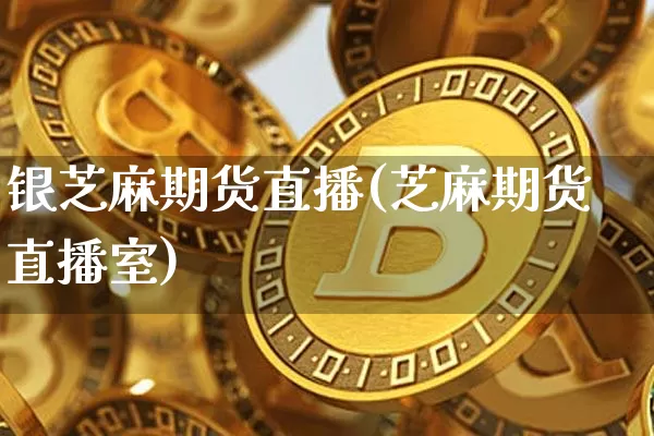 银芝麻期货直播(芝麻期货直播室)_https://www.qldgs.com_国际期货_第1张