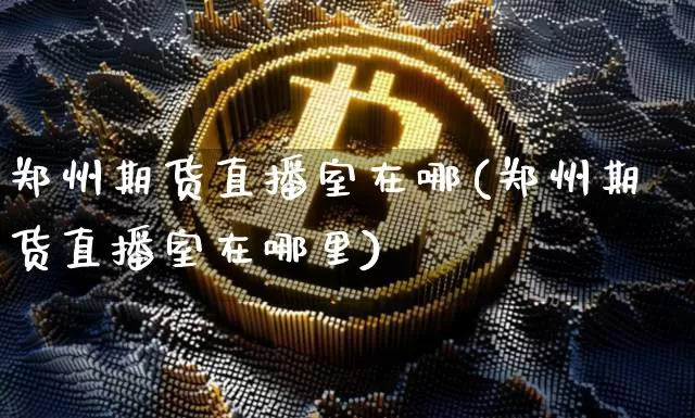 郑州期货直播室在哪(郑州期货直播室在哪里)_https://www.qldgs.com_黄金期货_第1张