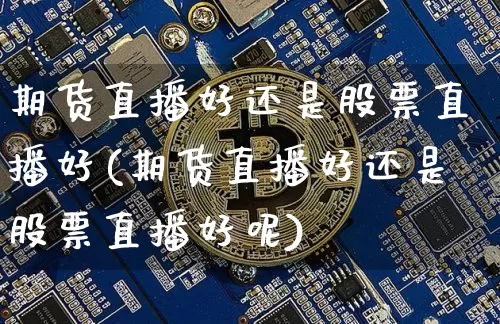 期货直播好还是股票直播好(期货直播好还是股票直播好呢)_https://www.qldgs.com_原油期货_第1张
