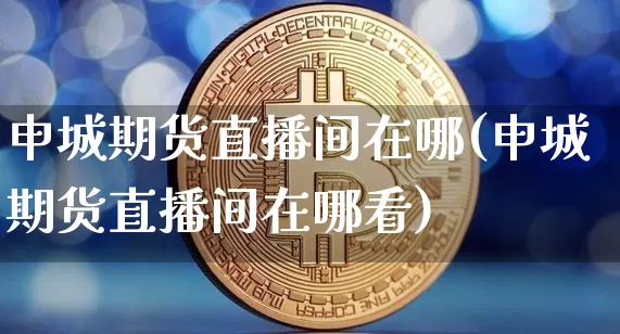 申城期货直播间在哪(申城期货直播间在哪看)_https://www.qldgs.com_期货_第1张