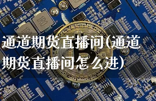 通道期货直播间(通道期货直播间怎么进)_https://www.qldgs.com_黄金期货_第1张