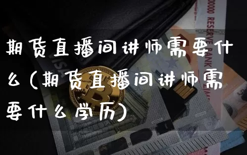 期货直播间讲师需要什么(期货直播间讲师需要什么学历)_https://www.qldgs.com_国际期货_第1张