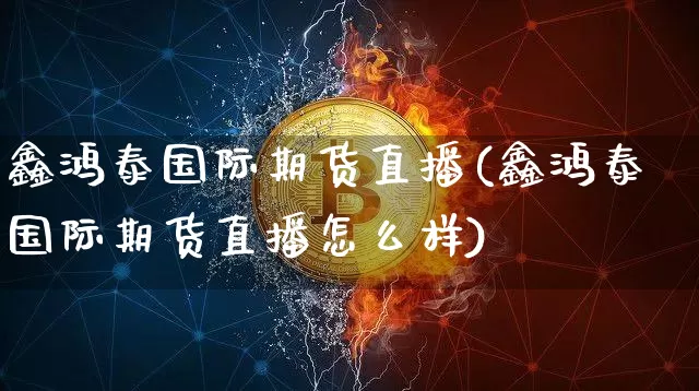 鑫鸿泰国际期货直播(鑫鸿泰国际期货直播怎么样)_https://www.qldgs.com_内盘期货_第1张