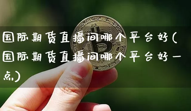国际期货直播间哪个平台好(国际期货直播间哪个平台好一点)_https://www.qldgs.com_恒指期货_第1张