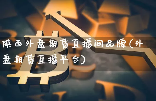 陕西外盘期货直播间品牌(外盘期货直播平台)_https://www.qldgs.com_原油期货_第1张