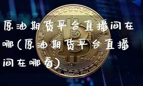 原油期货平台直播间在哪(原油期货平台直播间在哪看)_https://www.qldgs.com_期货_第1张