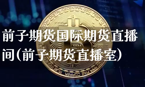 前子期货国际期货直播间(前子期货直播室)_https://www.qldgs.com_内盘期货_第1张