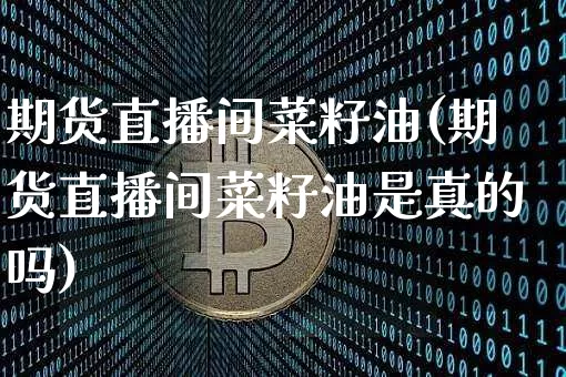 期货直播间菜籽油(期货直播间菜籽油是真的吗)_https://www.qldgs.com_国际期货_第1张