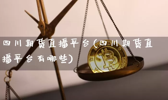 四川期货直播平台(四川期货直播平台有哪些)_https://www.qldgs.com_原油期货_第1张