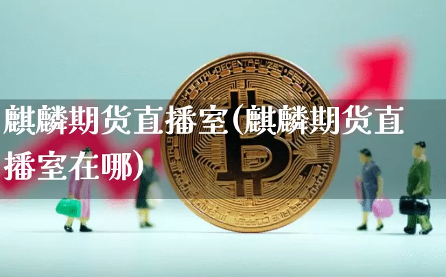 麒麟期货直播室(麒麟期货直播室在哪)_https://www.qldgs.com_期货_第1张