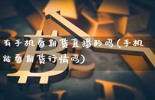 有手机看期货直播的吗(手机能看期货行情吗)_https://www.qldgs.com_黄金期货_第1张