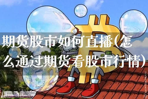 期货股市如何直播(怎么通过期货看股市行情)_https://www.qldgs.com_国际期货_第1张