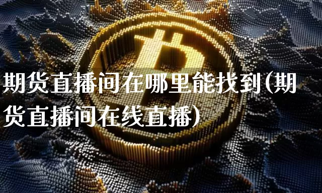 期货直播间在哪里能找到(期货直播间在线直播)_https://www.qldgs.com_恒指期货_第1张
