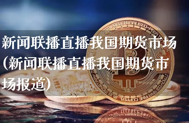 新闻联播直播我国期货市场(新闻联播直播我国期货市场报道)_https://www.qldgs.com_原油期货_第1张
