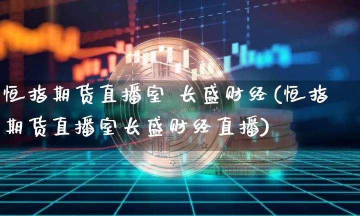 恒指期货直播室 长盛财经(恒指期货直播室长盛财经直播)_https://www.qldgs.com_内盘期货_第1张