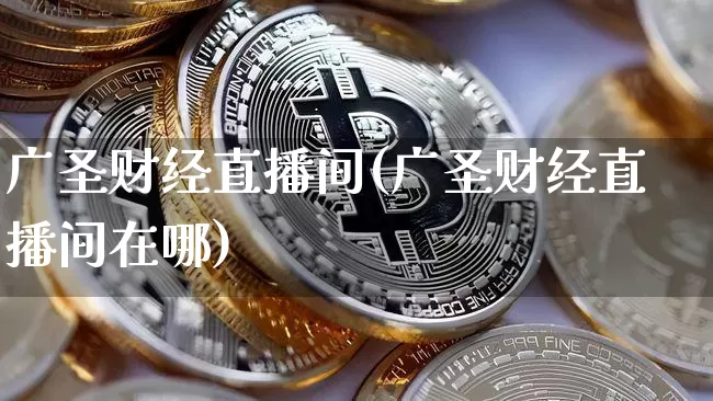 广圣财经直播间(广圣财经直播间在哪)_https://www.qldgs.com_黄金期货_第1张