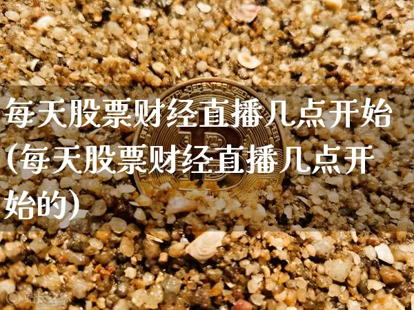 每天股票财经直播几点开始(每天股票财经直播几点开始的)_https://www.qldgs.com_期货_第1张