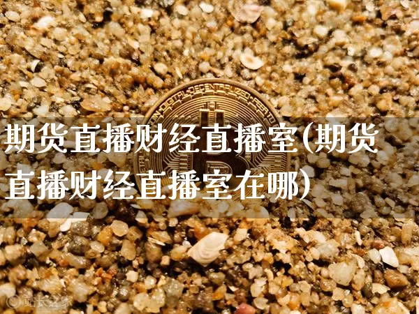 期货直播财经直播室(期货直播财经直播室在哪)_https://www.qldgs.com_黄金期货_第1张