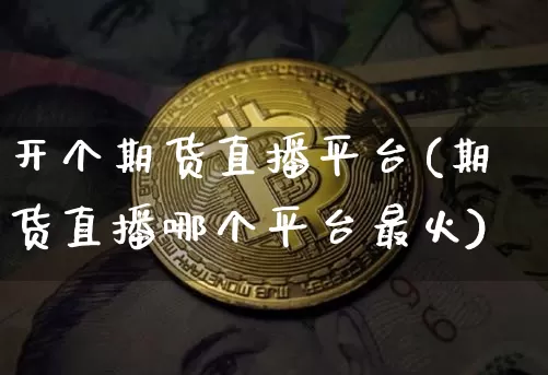 开个期货直播平台(期货直播哪个平台最火)_https://www.qldgs.com_期货_第1张