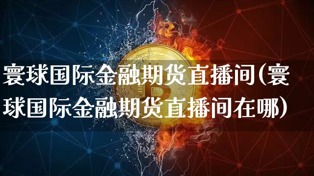寰球国际金融期货直播间(寰球国际金融期货直播间在哪)_https://www.qldgs.com_原油期货_第1张