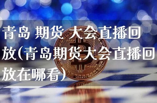 青岛 期货 大会直播回放(青岛期货大会直播回放在哪看)_https://www.qldgs.com_原油期货_第1张