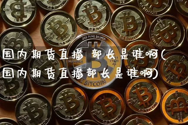 国内期货直播 部长是谁啊(国内期货直播部长是谁啊)_https://www.qldgs.com_国际期货_第1张