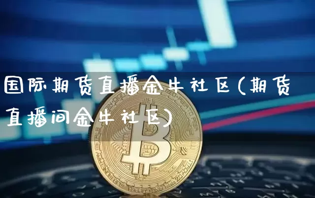 国际期货直播金牛社区(期货直播间金牛社区)_https://www.qldgs.com_内盘期货_第1张