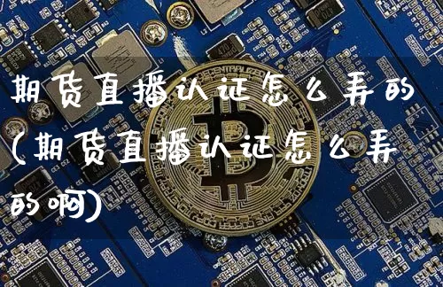 期货直播认证怎么弄的(期货直播认证怎么弄的啊)_https://www.qldgs.com_期货_第1张