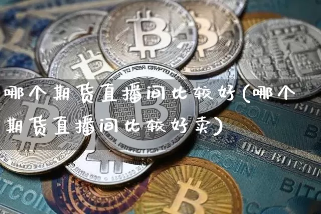 哪个期货直播间比较好(哪个期货直播间比较好卖)_https://www.qldgs.com_期货_第1张