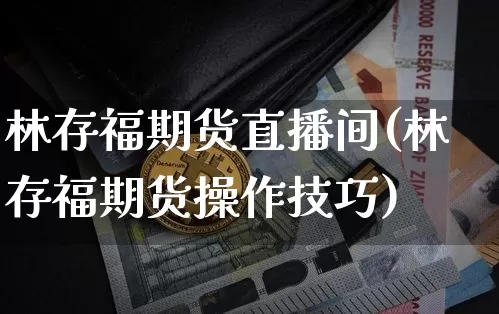 林存福期货直播间(林存福期货操作技巧)_https://www.qldgs.com_原油期货_第1张