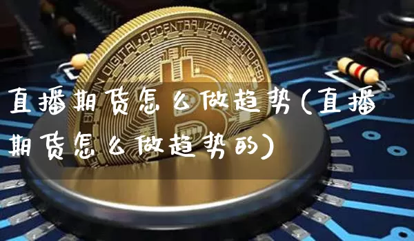 直播期货怎么做趋势(直播期货怎么做趋势的)_https://www.qldgs.com_期货_第1张