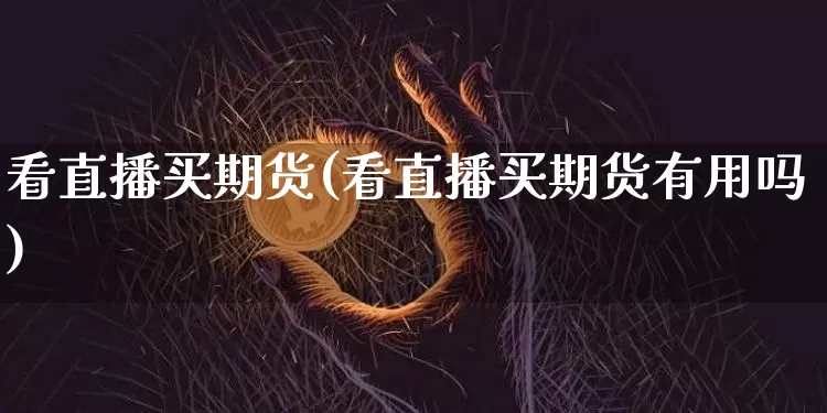 看直播买期货(看直播买期货有用吗)_https://www.qldgs.com_恒指期货_第1张