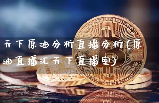 天下原油分析直播分析(原油直播汇天下直播室)_https://www.qldgs.com_恒指期货_第1张