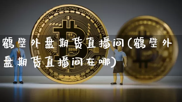 鹤壁外盘期货直播间(鹤壁外盘期货直播间在哪)_https://www.qldgs.com_原油期货_第1张