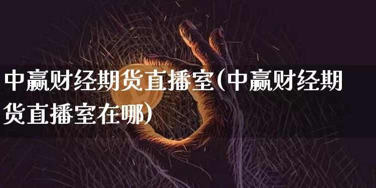 中赢财经期货直播室(中赢财经期货直播室在哪)_https://www.qldgs.com_内盘期货_第1张