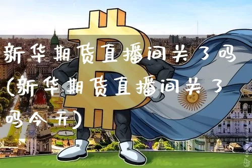 新华期货直播间关了吗(新华期货直播间关了吗今天)_https://www.qldgs.com_黄金期货_第1张
