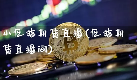 小恒指期货直播(恒指期货直播间)_https://www.qldgs.com_国际期货_第1张