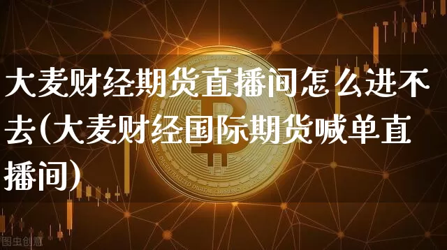 大麦财经期货直播间怎么进不去(大麦财经国际期货喊单直播间)_https://www.qldgs.com_原油期货_第1张