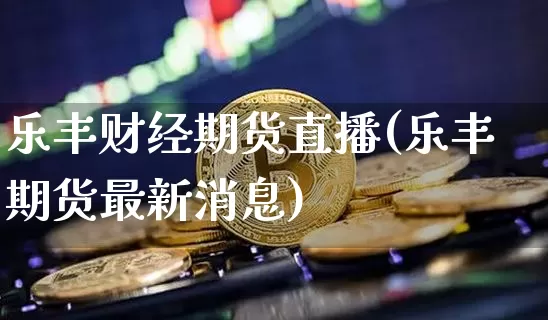 乐丰财经期货直播(乐丰期货最新消息)_https://www.qldgs.com_原油期货_第1张