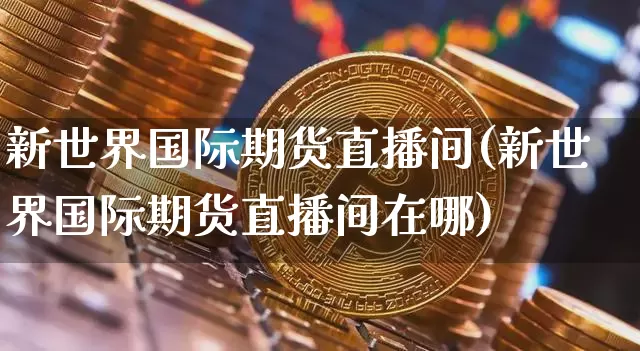 新世界国际期货直播间(新世界国际期货直播间在哪)_https://www.qldgs.com_原油期货_第1张